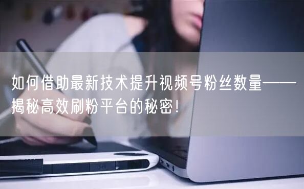 如何借助最新技术提升视频号粉丝数量——揭秘高效刷粉平台的秘密！