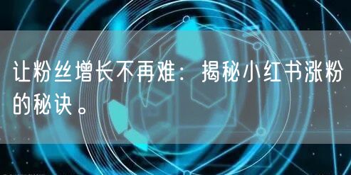 让粉丝增长不再难：揭秘小红书涨粉的秘诀。
