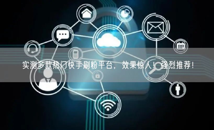 实测多款热门快手刷粉平台，效果惊人！强烈推荐！
