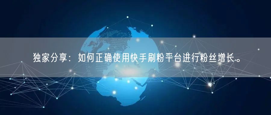 独家分享：如何正确使用快手刷粉平台进行粉丝增长。