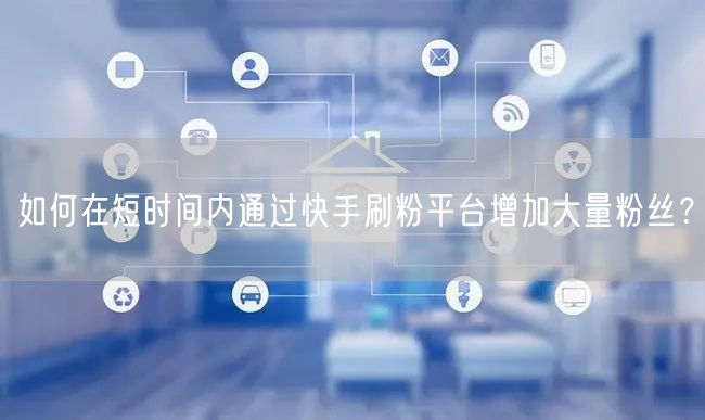 如何在短时间内通过快手刷粉平台增加大量粉丝？