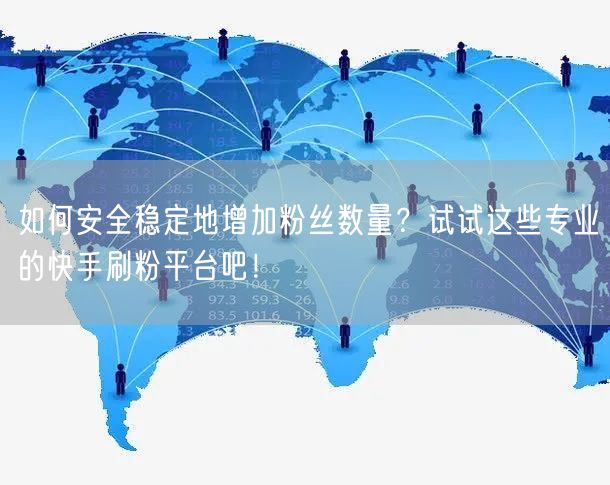 如何安全稳定地增加粉丝数量？试试这些专业的快手刷粉平台吧！
