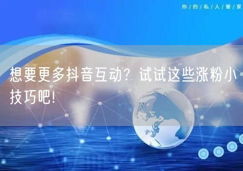 想要更多抖音互动？试试这些涨粉小技巧吧!