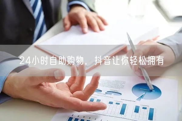 24小时自助购物，抖音让你轻松拥有