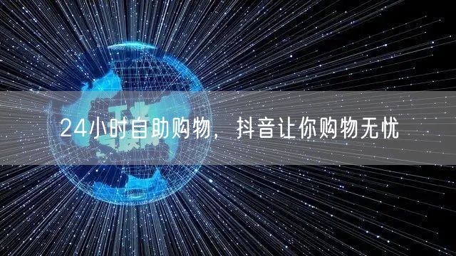24小时自助购物，抖音让你购物无忧