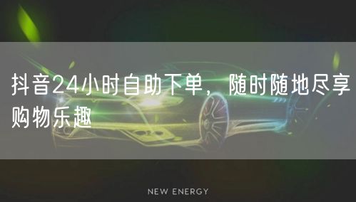 抖音24小时自助下单，随时随地尽享购物乐趣