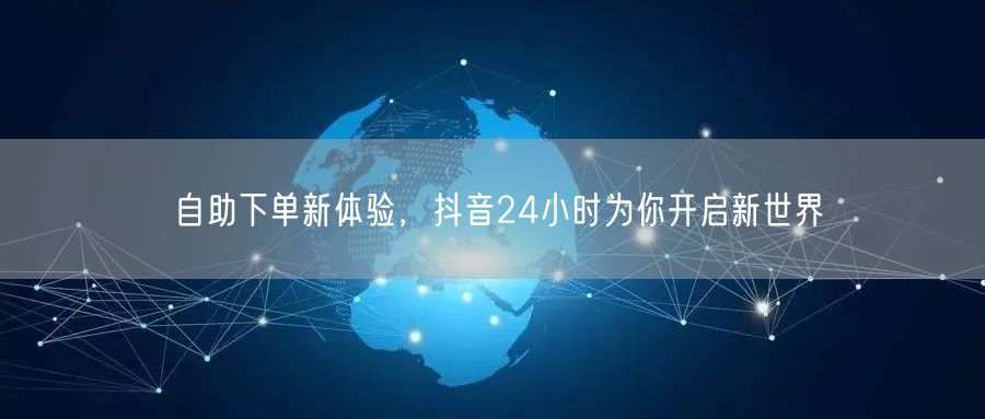 自助下单新体验，抖音24小时为你开启新世界