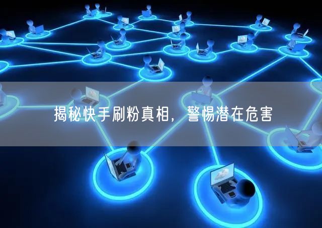 揭秘快手刷粉真相，警惕潜在危害
