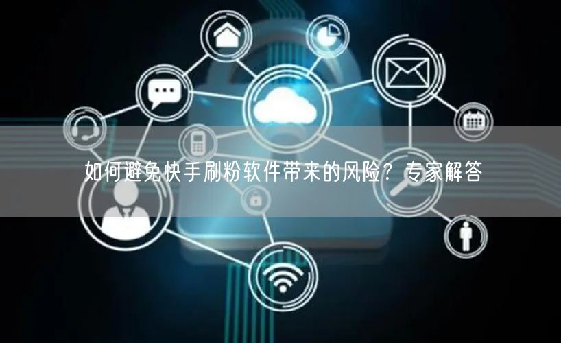 如何避免快手刷粉软件带来的风险？专家解答