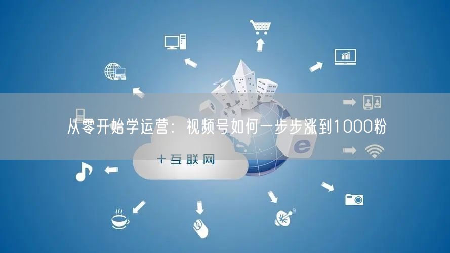 从零开始学运营：视频号如何一步步涨到1000粉