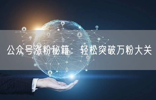 公众号涨粉秘籍：轻松突破万粉大关