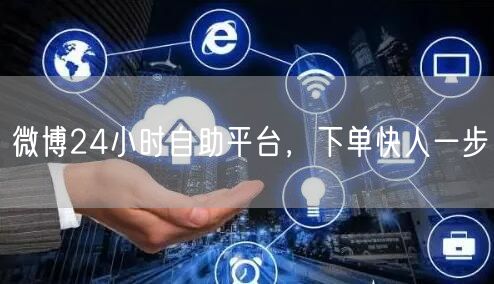 微博24小时自助平台，下单快人一步