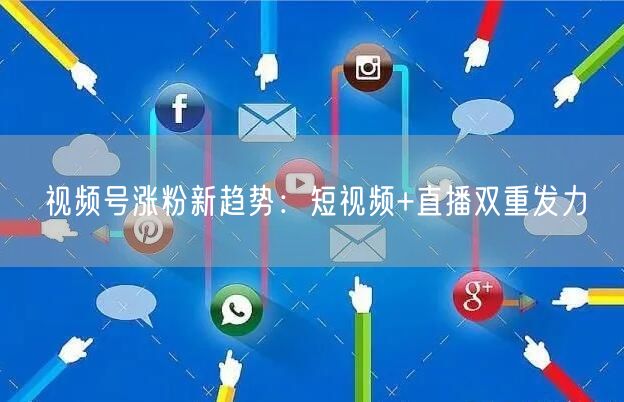 视频号涨粉新趋势：短视频+直播双重发力