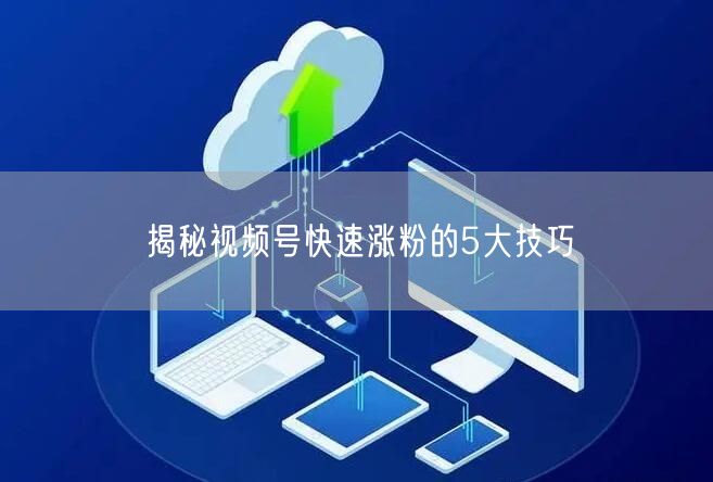 揭秘视频号快速涨粉的5大技巧