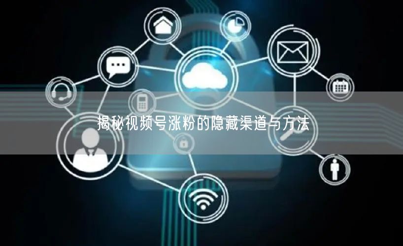 揭秘视频号涨粉的隐藏渠道与方法