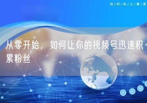 从零开始，如何让你的视频号迅速积累粉丝