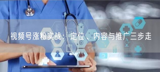 视频号涨粉实战：定位、内容与推广三步走