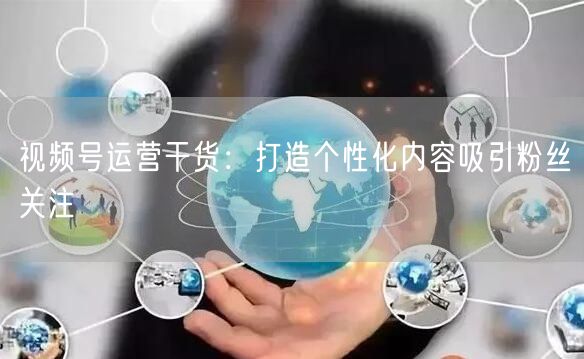 视频号运营干货：打造个性化内容吸引粉丝关注