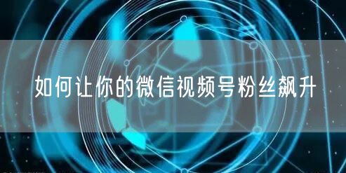 如何让你的微信视频号粉丝飙升