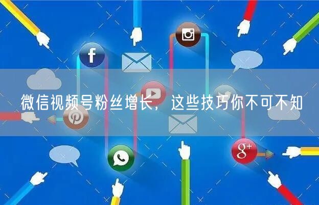 微信视频号粉丝增长，这些技巧你不可不知