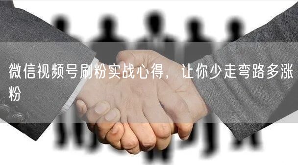 微信视频号刷粉实战心得，让你少走弯路多涨粉