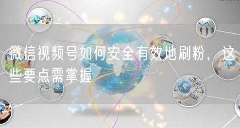 微信视频号如何安全有效地刷粉，这些要点需掌握