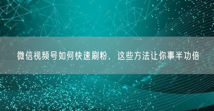 微信视频号如何快速刷粉，这些方法让你事半功倍