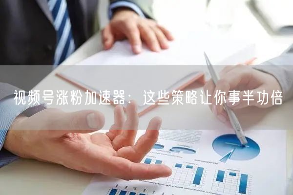 视频号涨粉加速器：这些策略让你事半功倍