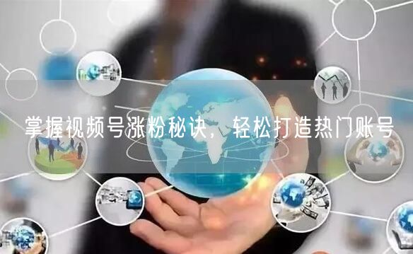 掌握视频号涨粉秘诀，轻松打造热门账号