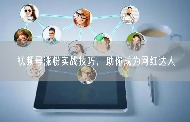 视频号涨粉实战技巧，助你成为网红达人
