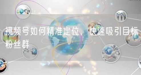 视频号如何精准定位，快速吸引目标粉丝群