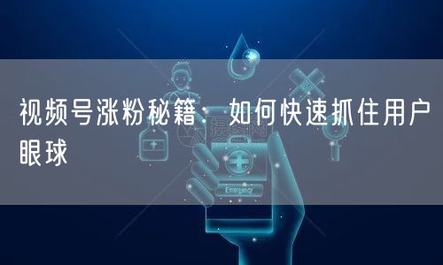 视频号涨粉秘籍：如何快速抓住用户眼球