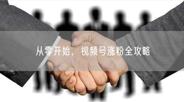 从零开始，视频号涨粉全攻略