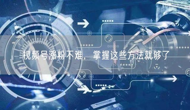 视频号涨粉不难，掌握这些方法就够了