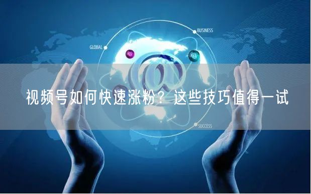 视频号如何快速涨粉？这些技巧值得一试
