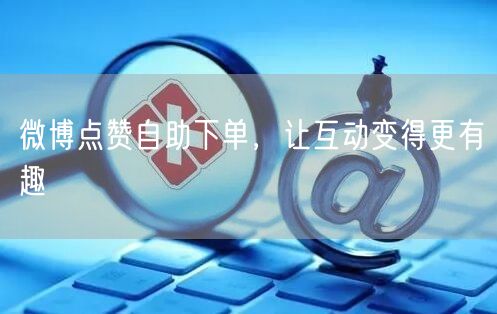 微博点赞自助下单，让互动变得更有趣