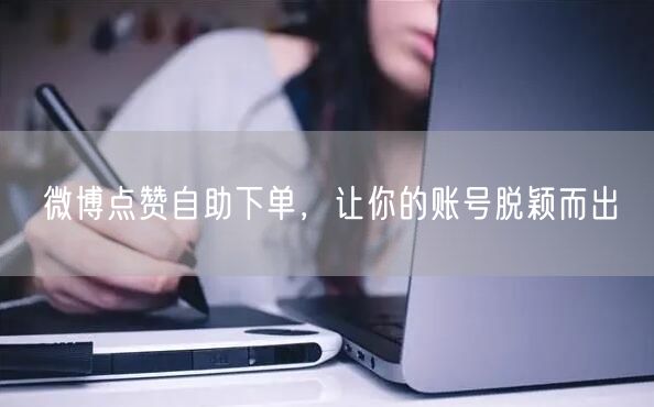 微博点赞自助下单，让你的账号脱颖而出