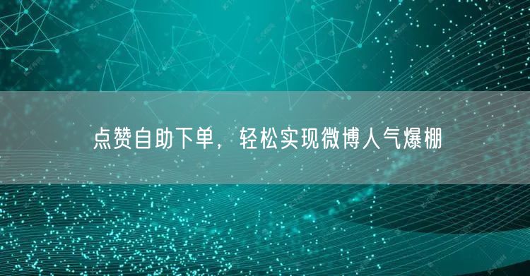 点赞自助下单，轻松实现微博人气爆棚