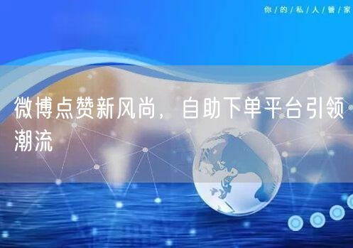 微博点赞新风尚，自助下单平台引领潮流