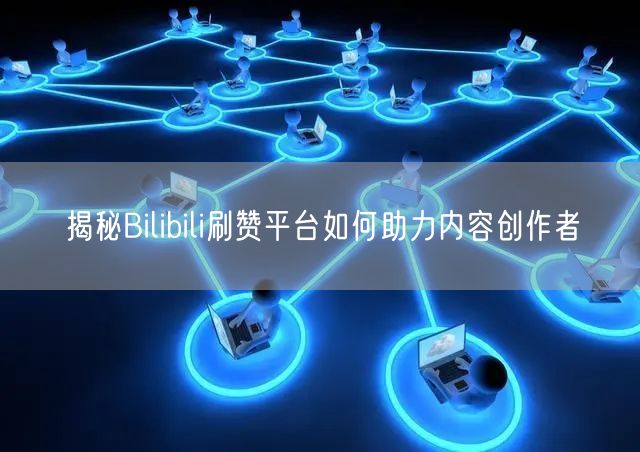揭秘Bilibili刷赞平台如何助力内容创作者