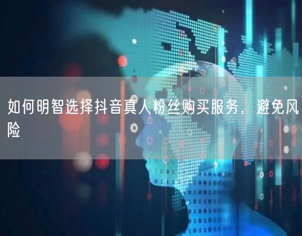 如何明智选择抖音真人粉丝购买服务，避免风险