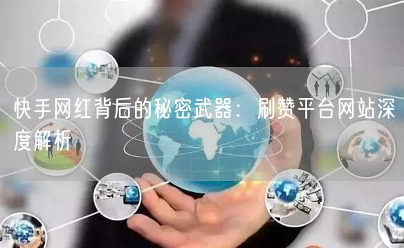 快手网红背后的秘密武器：刷赞平台网站深度解析