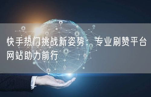 快手热门挑战新姿势：专业刷赞平台网站助力前行