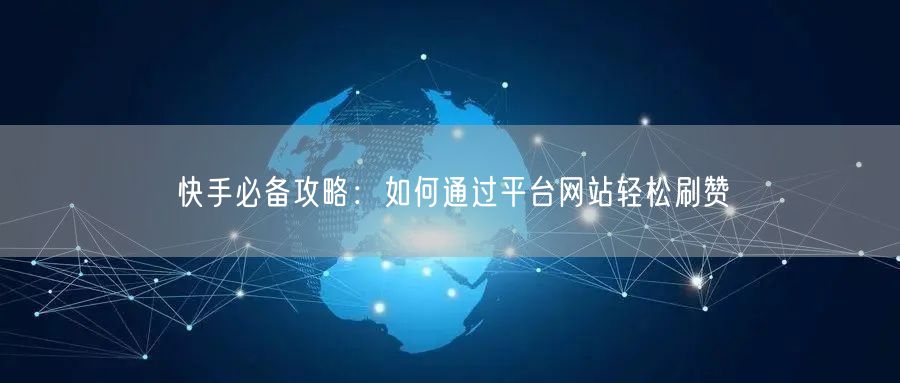 快手必备攻略：如何通过平台网站轻松刷赞