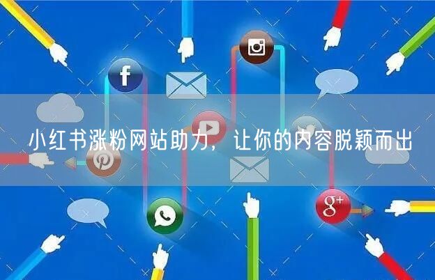小红书涨粉网站助力，让你的内容脱颖而出