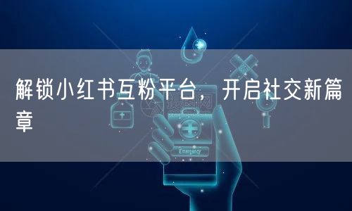 解锁小红书互粉平台，开启社交新篇章