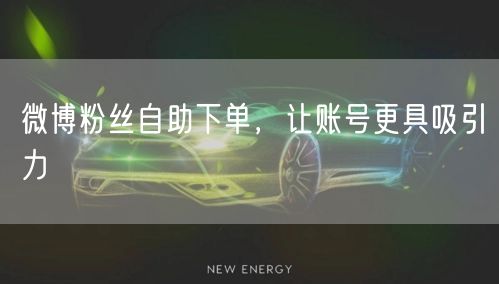 微博粉丝自助下单，让账号更具吸引力