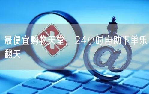 最便宜购物天堂，24小时自助下单乐翻天