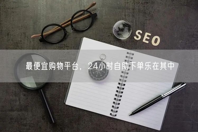 最便宜购物平台，24小时自助下单乐在其中