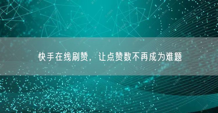 快手在线刷赞，让点赞数不再成为难题